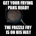 PlayerUnknown BAttleground Frying Pan | GET YOUR FRYING PANS READY; THE FRIZZLE FRY IS ON HIS WAY | image tagged in playerunknown battleground frying pan,frizzle fry,primus | made w/ Imgflip meme maker