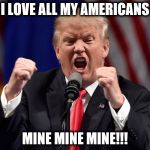 Trump Screaming | I LOVE ALL MY AMERICANS; MINE MINE MINE!!! | image tagged in trump screaming | made w/ Imgflip meme maker