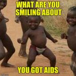 Third World Success Kid Meme | WHAT ARE YOU SMILING ABOUT YOU GOT AIDS | image tagged in memes,third world success kid | made w/ Imgflip meme maker
