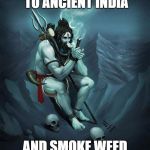 Lord Shiva Smoking | LETS GO BACK TO ANCIENT INDIA; AND SMOKE WEED WITH LORD SHIVA | image tagged in lord shiva smoking | made w/ Imgflip meme maker