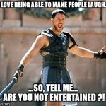 Gladiator  | I LOVE BEING ABLE TO MAKE PEOPLE LAUGH... ...SO, TELL ME... ARE YOU NOT ENTERTAINED ?! | image tagged in gladiator,memes,funny,laugh,giggle,are you not entertained | made w/ Imgflip meme maker