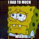 SpongBob - Tired | I HAD TO MUCH; WEED | image tagged in spongbob - tired | made w/ Imgflip meme maker