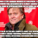 Steve Bannon | WHEN STEVE BANNON WORKED AT BIOSPHERE 2 HE WAS CONDUCTING RESEARCH INTO CLIMATE CHANGE WHICH IS A FORM OF GEOENGINEERING INTENTIONAL OR NOT! AFTER HE LEFT HE DID A COMPLETE ABOUT FACE DENYING CLIMATE CHANGE PROVIDING PROPAGANDA TO MAKE ENVIRONMENT WORSE. INTENTIONAL GEOENGINEERING RESEARCH?? | image tagged in steve bannon | made w/ Imgflip meme maker