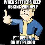 Fallout 4 Rage | WHEN SETTLERS KEEP ASKING FOR HELP; F*** OFF I'M ON MY PERIOD | image tagged in fallout 4 rage | made w/ Imgflip meme maker