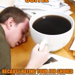 coffee morning sleeping desk | COFFEE; BECAUSE HATING YOUR JOB SHOULD BE DONE WITH ENTHUSIASM | image tagged in coffee morning sleeping desk,memes,funny,funny memes | made w/ Imgflip meme maker