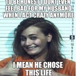Thumbs Up Mugshot | TO BE HONEST I DONT EVEN FEEL BAD FOR MY HUSBAND WHEN I ACT CRAZY ANYMORE; I MEAN HE CHOSE THIS LIFE | image tagged in thumbs up mugshot | made w/ Imgflip meme maker