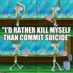 um? buddy? | "I'D RATHER KILL MYSELF THAN COMMIT SUICIDE" | image tagged in squidward brain trashcan | made w/ Imgflip meme maker