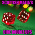 dice | SCOTTISH MAFIA'S; DICE DOUBLE UPS | image tagged in dice | made w/ Imgflip meme maker