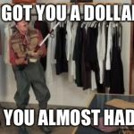 I Got You A Dollar | I GOT YOU A DOLLAR; OH. YOU ALMOST HAD IT! | image tagged in i got you a dollar | made w/ Imgflip meme maker