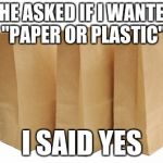 Paper Bags | SHE ASKED IF I WANTED "PAPER OR PLASTIC"; I SAID YES | image tagged in paper bags | made w/ Imgflip meme maker