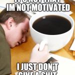 coffee morning sleeping desk | IT'S NOT THAT IM NOT MOTIVATED; I JUST DON'T GIVE A SHIT. | image tagged in coffee morning sleeping desk | made w/ Imgflip meme maker