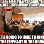 Meanwhile At DNC Headquarters | LOOK PEOPLE, IF WE'RE GOING TO IMPLEMENT THE DEMOCRAT PARTY AGENDA; REALITY; WE'RE GOING TO HAVE TO IGNORE THE ELEPHANT IN THE ROOM | image tagged in room elephant,memes,democrats | made w/ Imgflip meme maker