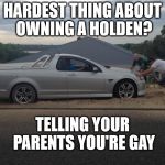 holden onto the bumper | HARDEST THING ABOUT OWNING A HOLDEN? TELLING YOUR PARENTS YOU'RE GAY | image tagged in holden onto the bumper | made w/ Imgflip meme maker