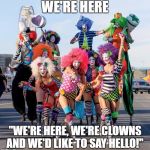 butclowns of vegas  | WE'RE HERE; "WE'RE HERE, WE'RE CLOWNS AND WE'D LIKE TO SAY HELLO!" | image tagged in butclowns of vegas | made w/ Imgflip meme maker