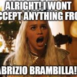 yelling khaleesi | ALRIGHT! I WONT ACCEPT ANYTHING FROM; FABRIZIO BRAMBILLA!!!! | image tagged in yelling khaleesi,fabrizio brambilla,chain letters,stop sending me chain messages | made w/ Imgflip meme maker
