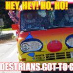 Bring On The Clowns | HEY, HEY! HO, HO! PEDESTRIANS GOT TO GO! | image tagged in bring on the clowns | made w/ Imgflip meme maker