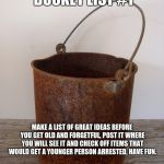 Rust bucket | INAPPROPRIATE BUCKET LIST #1; MAKE A LIST OF GREAT IDEAS BEFORE YOU GET OLD AND FORGETFUL, POST IT WHERE YOU WILL SEE IT AND CHECK OFF ITEMS THAT WOULD GET A YOUNGER PERSON ARRESTED, HAVE FUN. | image tagged in rust bucket | made w/ Imgflip meme maker