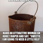 Rust bucket | INAPPROPRIATE BUCKET LIST #2; HAND AN ATTRACTIVE WOMAN AN ADULT DIAPER AND SAY, “SWEETIE, I AM GOING TO NEED A LITTLE HELP.” | image tagged in rust bucket | made w/ Imgflip meme maker