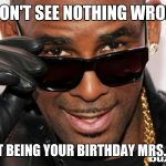 R kelly | I DON'T SEE NOTHING WRONG; WITH IT BEING YOUR BIRTHDAY MRS. CHISM | image tagged in r kelly | made w/ Imgflip meme maker