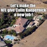 Let's make the NFL give Colin Kaepernick a new job. Nobody wants him to be homeless, right? | Let's make the NFL give Colin Kaepernick a new job ! | image tagged in colin kaepernick's house,colin kaepernick,nfl,free speech | made w/ Imgflip meme maker