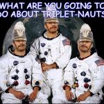 Did you know three identical astronauts? Huh, what about that? | WHAT ARE YOU GOING TO DO ABOUT TRIPLET-NAUTS? | image tagged in triplet nauts,now you think about that,huh,think,meme,nasa | made w/ Imgflip meme maker