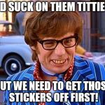 Austin Powers | I'D SUCK ON THEM TITTIES; BUT WE NEED TO GET THOSE STICKERS OFF FIRST! | image tagged in austin powers | made w/ Imgflip meme maker