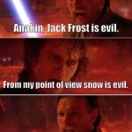 I don't like snow, it's cold and wet and melts everywhere. | Anakin, Jack Frost is evil. From my point of view snow is evil. Well then you are frost! | image tagged in from my point of view,star wars,anakin skywalker,obi wan kenobi,memes,funny | made w/ Imgflip meme maker