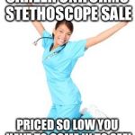 Nurse Right Now | CAREER UNIFORMS STETHOSCOPE SALE; PRICED SO LOW YOU HAVE TO COME IN TO SEE! | image tagged in nurse right now | made w/ Imgflip meme maker