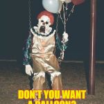 Scary clown - balloons | DON'T YOU WANT A BALLOON? | image tagged in scary clown - balloons | made w/ Imgflip meme maker
