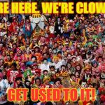 Group Of Clowns | WE'RE HERE. WE'RE CLOWNS... GET USED TO IT! | image tagged in group of clowns | made w/ Imgflip meme maker