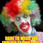 scary+clown.png | DARE TO WEAR THE FOOLISH CLOWN FACE. | image tagged in scaryclownpng | made w/ Imgflip meme maker