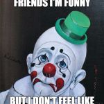 Sad Clown | WHEN I'M WITH MY FRIENDS I'M FUNNY; BUT I DON'T FEEL LIKE I'M A FUNNY CLOWN. | image tagged in sad clown | made w/ Imgflip meme maker
