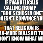 How can you not see how they try to control you??
 | IF EVANGELICALS CALLING TRUMP     "GOD'S CHOSEN ONE" DOESN'T CONVINCE YOU; THAT RELIGION IS MAN-MADE BULLSHIT THEN I DON'T KNOW WHAT WILL | image tagged in religion1,trump,bullshit | made w/ Imgflip meme maker