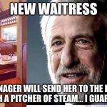 Hazing the new employee | NEW WAITRESS; THE MANAGER WILL SEND HER TO THE KITCHEN TO FETCH A PITCHER OF STEAM... I GUARANTEE IT | image tagged in i guarantee it,restaurant,memes | made w/ Imgflip meme maker
