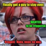 Bad luck super sensitive protester | WANTED to be triggered. Finally got a guy to stay over. Begged.  Nada, nope, no way. | image tagged in triggered,date,overnight,no trigger,beg,bummed | made w/ Imgflip meme maker