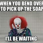 It Clown | WHEN YOU BEND OVER TO PICK UP THE SOAP; I'LL BE WAITING | image tagged in it clown | made w/ Imgflip meme maker