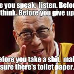 Some life lessons.  | Before you speak,  listen. Before you act,  think. Before you give up,  try. Before you take a shit,  make sure there's toilet paper. | image tagged in dali lama,funny meme,life lessons,bathroom humor | made w/ Imgflip meme maker