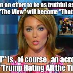 Still telling it like they want it be ! | In an effort to be as truthful as CNN , "The View" will become "That View"; "THAT" is , of course , an acronym for "Trump Hating All the Time" | image tagged in the view,biased media,haters gonna hate,tv | made w/ Imgflip meme maker