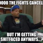 Mayweather McGregor fight cancelled, but the party is still on MF | SOOOOO THE FIGHTS CANCELLED, BUT I'M GETTING SHITFACED ANYWAYS...? | image tagged in whatever,mayweather,mcgregor,boxing,party,fight | made w/ Imgflip meme maker