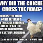 he'd write poetry but it would probably turn out chicken scratch | WHY DID THE CHICKEN CROSS THE ROAD? BECAUSE THE ENNUI OF HIS EXISTENCE ON THIS SIDE HINDERED HIS DEEP-SEATED DESIRE TO DISCOVER NEW CULTURAL HORIZONS; THAT, AND HE'S A DAMN CHICKEN, IT'S WHAT THEY DO | image tagged in why did the chicken cross the road,memes,pretentious,chicken | made w/ Imgflip meme maker