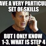 taken | I HAVE A VERY PARTICULAR SET OF SKILLS; BUT I ONLY KNOW 1-3, WHAT IS STEP 4 | image tagged in taken | made w/ Imgflip meme maker