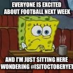Sponge bob | EVERYONE IS EXCITED ABOUT FOOTBALL NEXT WEEK; AND I'M JUST SITTING HERE WONDERING #ISITOCTOBERYET | image tagged in sponge bob | made w/ Imgflip meme maker