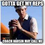 Uncle Rico | GOTTA GET MY REPS; COACH HARSIN MAY CALL ME | image tagged in uncle rico | made w/ Imgflip meme maker