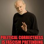 I saw this quote recently and honestly don't remember where. If it was on here I sincerely apologize  | POLITICAL CORRECTNESS IS FASCISM PRETENDING TO BE MANNERS | image tagged in george carlin | made w/ Imgflip meme maker