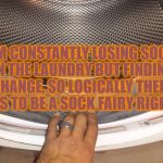 dryer lost socks | I AM CONSTANTLY LOSING SOCKS IN THE LAUNDRY BUT FINDING CHANGE, SO LOGICALLY THERE HAS TO BE A SOCK FAIRY RIGHT? | image tagged in dryer lost socks,funny,funny memes,chores,memes | made w/ Imgflip meme maker