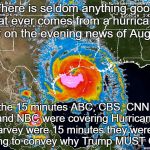Hurricane | There is seldom anything good that ever comes from a hurricane. But on the evening news of Aug 25, the 15 minutes ABC, CBS, CNN, and NBC were covering Hurricane Harvey were 15 minutes they weren't trying to convey why Trump MUST GO! | image tagged in hurricane | made w/ Imgflip meme maker