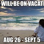 Work vacation  | WE WILL BE ON VACATION; AUG 26 - SEPT 5 | image tagged in work vacation | made w/ Imgflip meme maker