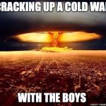 Atomic bomb | CRACKING UP A COLD WAR; WITH THE BOYS | image tagged in atomic bomb | made w/ Imgflip meme maker