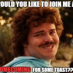 Nacho Homecoming | WOULD YOU LIKE TO JOIN ME AT; HOMECOMING; FOR SOME TOAST??!!! | image tagged in funny,random | made w/ Imgflip meme maker