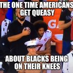 kaepernick | THE ONE TIME AMERICANS GET QUEASY; ABOUT BLACKS BEING ON THEIR KNEES | image tagged in kaepernick,memes | made w/ Imgflip meme maker